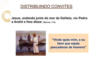DISTRIBUINDO CONVITES 
Jesus, andando junto do mar da Galileia, viu Pedro 
e André e lhes disse: (Marcos, 1:16) 
“Vinde após mim, e eu 
farei que sejais 
pescadores de homens” 
 