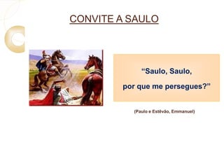 CONVITE A SAULO 
“Saulo, Saulo, 
por que me persegues?” 
(Paulo e Estêvão, Emmanuel) 
 