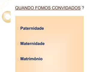 QUANDO FOMOS CONVIDADOS ? 
 Paternidade 
 Maternidade 
 Matrimônio 
 