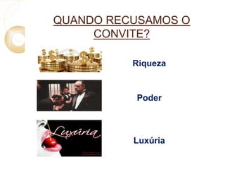 QUANDO RECUSAMOS O 
CONVITE? 
Riqueza 
Poder 
Luxúria 
 