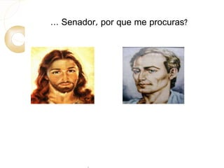 ... Senador, por que me procuras? 
 