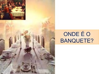 ONDE É O 
BANQUETE? 
 