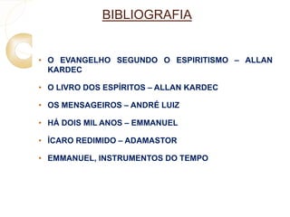 BIBLIOGRAFIA 
• O EVANGELHO SEGUNDO O ESPIRITISMO – ALLAN 
KARDEC 
• O LIVRO DOS ESPÍRITOS – ALLAN KARDEC 
• OS MENSAGEIROS – ANDRÉ LUIZ 
• HÁ DOIS MIL ANOS – EMMANUEL 
• ÍCARO REDIMIDO – ADAMASTOR 
• EMMANUEL, INSTRUMENTOS DO TEMPO 
 