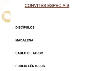 CONVITES ESPECIAIS 
 DISCÍPULOS 
 MADALENA 
 SAULO DE TARSO 
 PUBLIO LÊNTULUS 
 