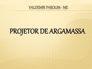 PROJETOR DE ARGAMASSA
VALDEMIR PAROLIM- ME
 
