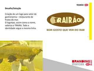Desafio/Solução
Criação de um logo para setor de
gastronomia – restaurante de
frutos do mar.
O logotipo, assim como o nome,
valoriza o TRAIRA. Toda a
identidade segue a mesma linha.
 