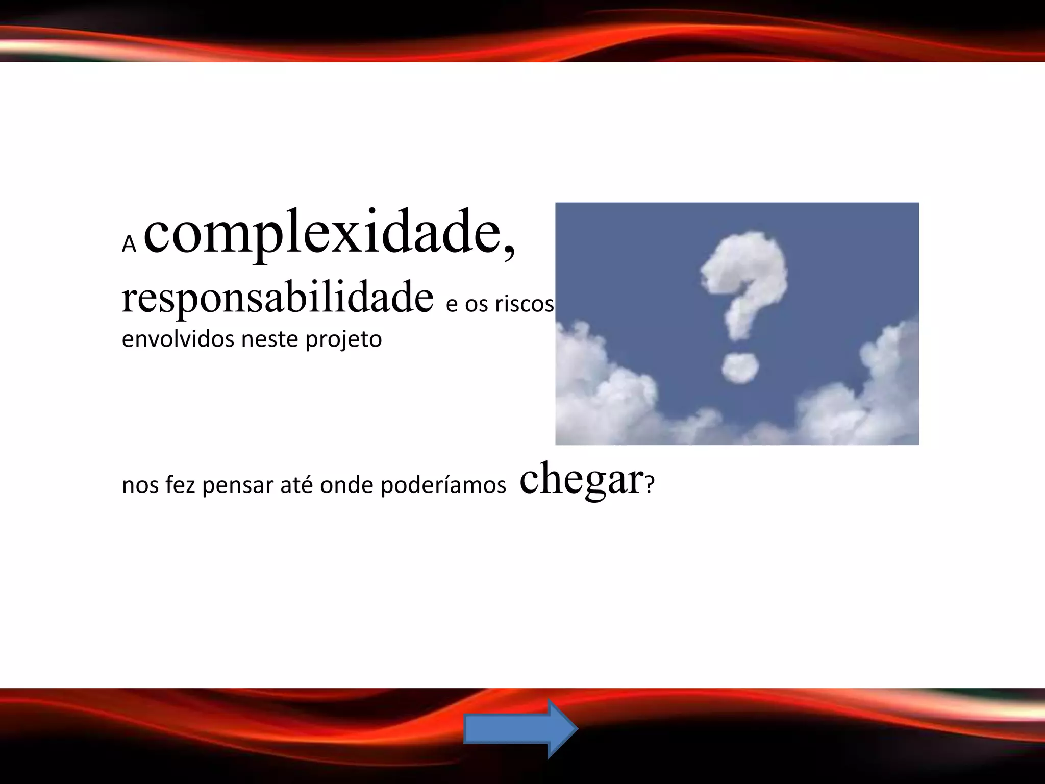 A complexidade,
responsabilidade e os riscos
envolvidos neste projeto
nos fez pensar até onde poderíamos chegar?
 