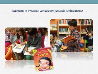 Realmente os livros são verdadeirospoçosde conhecimento…
 