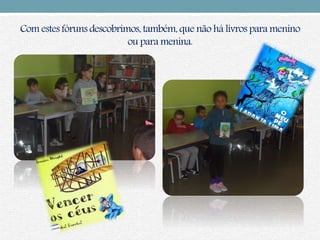 Com estesfóruns descobrimos,também, que não há livros para menino
ou para menina.
 