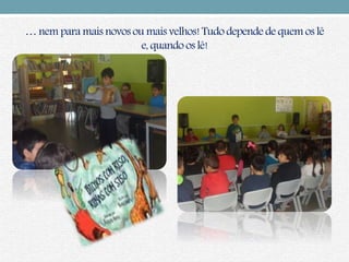 … nem para mais novos ou mais velhos!Tudo depende de quem os lê
e, quando os lê!
 