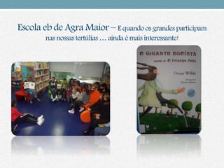 Escola eb de Agra Maior – E quando os grandesparticipam
nas nossastertúlias … ainda é mais interessante!
 