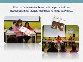 Falar das ilustraçõestambém é muito importante!É que
frequentementeas imagens falammais do que as palavras…
 