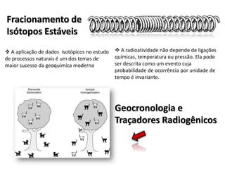  A aplicação de dados  isotópicos no estudo de processos naturais é um dos temas de maior sucesso da geoquímica modernaGeocronologia e Traçadores Radiogênicos