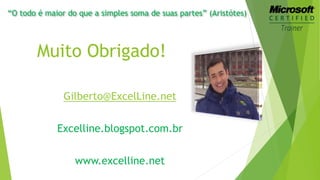 “O todo é maior do que a simples soma de suas partes” (Aristótes) 
Muito Obrigado! 
Gilberto@ExcelLine.net 
Excelline.blogspot.com.br 
www.excelline.net 
