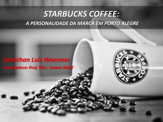 STARBUCKS COFFEE:
           A PERSONALIDADE DA MARCA EM PORTO ALEGRE




Jonathan Luis Wommer
Orientadora: Prof. MSc. Lisiane Wolff
 