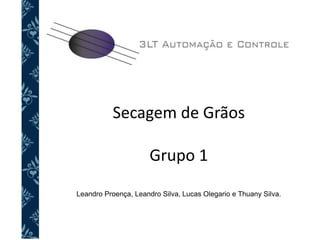 Secagem de Grãos
Grupo 1
Leandro Proença, Leandro Silva, Lucas Olegario e Thuany Silva.
 