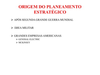 ORIGEM DO PLANEAMENTO
ESTRATÉGICO
 APÓS SEGUNDA GRANDE GUERRA MUNDIAL
 ÁREA MILITAR
 GRANDES EMPRESAS AMERICANAS
 GENERAL ELECTRIC
 MCKINSEY
 