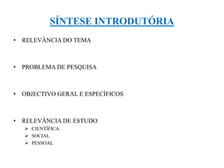 SÍNTESE INTRODUTÓRIA
• RELEVÂNCIA DO TEMA
• PROBLEMA DE PESQUISA
• OBJECTIVO GERAL E ESPECÍFICOS
• RELEVÂNCIA DE ESTUDO
 CIENTÍFICA
 SOCIAL
 PESSOAL
 