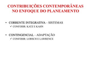 CONTRIBUIÇÕES CONTEMPORÂNEAS
NO ENFOQUE DO PLANEAMENTO
• CORRENTE INTEGRATIVA – SISTEMAS
 CONFERIR: KATZ E KAHN
• CONTINGENCIAL – ADAPTAÇÃO
 CONFERIR: LORSCH E LAWRENCE
 