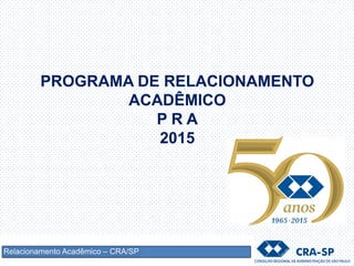 PROGRAMA DE RELACIONAMENTO
ACADÊMICO
P R A
2015
Relacionamento Acadêmico – CRA/SP
 