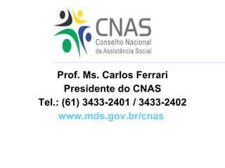 Prof. Ms. Carlos Ferrari Presidente do CNAS Tel.: (61) 3433-2401 / 3433-2402 www.mds.gov.br/cnas   