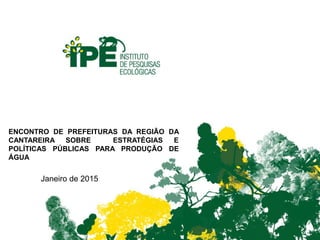 Janeiro de 2015
ENCONTRO DE PREFEITURAS DA REGIÃO DA
CANTAREIRA SOBRE ESTRATÉGIAS E
POLÍTICAS PÚBLICAS PARA PRODUÇÃO DE
ÁGUA
 
