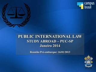 PUBLIC INTERNATIONAL LAW
STUDY ABROAD – PUC-SP
Janeiro 2014
Reunião Pré-embarque: 16/01/2013

 