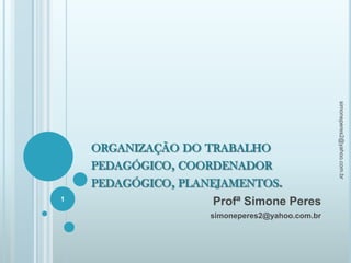 organização do trabalho pedagógico, coordenador pedagógico, planejamentos. Profª Simone Peres simoneperes2@yahoo.com.br 1 simoneperes2@yahoo.com.br 