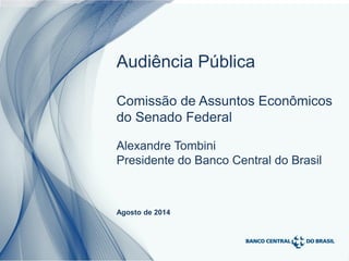 1
Alexandre Tombini
Presidente do Banco Central do Brasil
Agosto de 2014
Audiência Pública
Comissão de Assuntos Econômicos
do Senado Federal
 