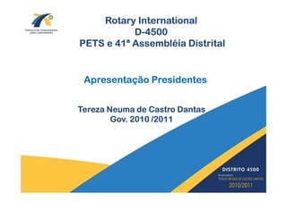 Rotary International
           D-4500
PETS e 41ª Assembléia Distrital


 Apresentação Presidentes


Tereza Neuma de Castro Dantas
        Gov. 2010 /2011
 