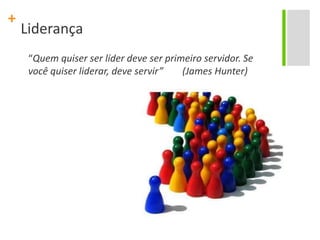Liderança“Quem quiser ser líder deve ser primeiro servidor. Se você quiser liderar, deve servir”        (James Hunter)