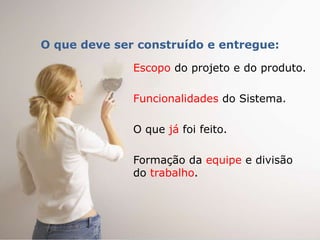 O que deve ser construído e entregue:

              Escopo do projeto e do produto.

              Funcionalidades do Sistema.

              O que já foi feito.

              Formação da equipe e divisão
              do trabalho.
 