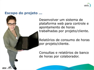 Escopo do projeto ...

                   Desenvolver um sistema de
                   plataforma web para controle e
                   apontamento de horas
                   trabalhadas por projeto/cliente.

                   Relatórios de consumo de horas
                   por projeto/cliente.

                   Consultas e relatórios de banco
                   de horas por colaborador.
 