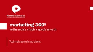 marketing 360º
mídias sociais, criação e google adwords
Você mais perto do seu cliente.
branding e marketing digital
Pricilla Abrantes
 