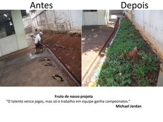 Antes Depois
Fruto de nosso projeto
“O talento vence jogos, mas só o trabalho em equipe ganha campeonatos.”
Michael Jordan
 