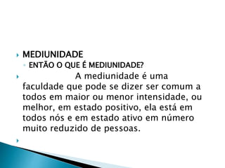  MEDIUNIDADE
◦ ENTÃO O QUE É MEDIUNIDADE?
 A mediunidade é uma
faculdade que pode se dizer ser comum a
todos em maior ou menor intensidade, ou
melhor, em estado positivo, ela está em
todos nós e em estado ativo em número
muito reduzido de pessoas.

 