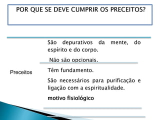 Preceitos
São depurativos da mente, do
espírito e do corpo.
Não são opcionais.
Têm fundamento.
São necessários para purificação e
ligação com a espiritualidade.
motivo fisiológico
 
