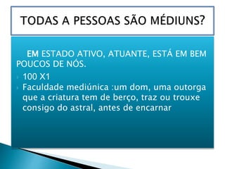 EM ESTADO ATIVO, ATUANTE, ESTÁ EM BEM
POUCOS DE NÓS.
 100 X1
 Faculdade mediúnica :um dom, uma outorga
que a criatura tem de berço, traz ou trouxe
consigo do astral, antes de encarnar
 