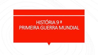 HISTÓRIA 9 ª
PRIMEIRAGUERRA MUNDIAL
 