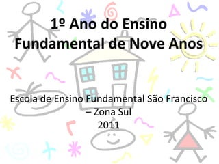 1º Ano do Ensino Fundamental de Nove Anos Escola de Ensino Fundamental São Francisco – Zona Sul 2011 