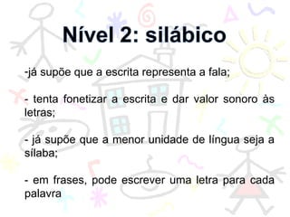 já supõe que a escrita representa a fala; - tenta fonetizar a escrita e dar valor sonoro às letras; - já supõe que a menor unidade de língua seja a sílaba; - em frases, pode escrever uma letra para cada palavra 