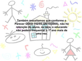 Também ressaltamos que conforme o Parecer CEED 752/05 (26/10/2005), não há retenção do aluno, ou seja, o educando não poderá frequentar o 1º ano mais de uma vez. 