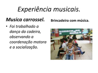 Experiência musicais.
Musica carrossel.
• Foi trabalhado a
dança da cadeira,
observando a
coordenação motora
e a socialização.
Brincadeira com música.
 