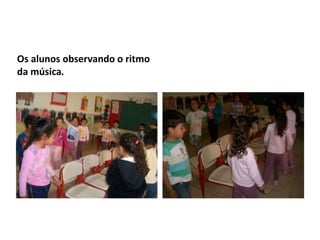 Os alunos observando o ritmo
da música.
 