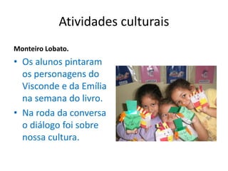 Atividades culturais
Monteiro Lobato.
• Os alunos pintaram
os personagens do
Visconde e da Emília
na semana do livro.
• Na roda da conversa
o diálogo foi sobre
nossa cultura.
 