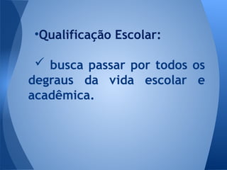 •Qualificação Escolar:
 busca passar por todos os
degraus da vida escolar e
acadêmica.
 