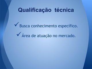 Busca conhecimento específico.
Área de atuação no mercado.
Qualificação técnica
 