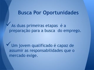 As duas primeiras etapas é a
preparação para a busca do emprego.
Um jovem qualificado é capaz de
assumir as responsabilidades que o
mercado exige.
Busca Por Oportunidades
 