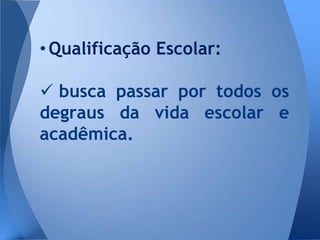 • Qualificação Escolar:

 busca passar por todos os
degraus da vida escolar e
acadêmica.
 