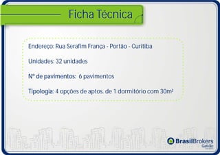 Ficha Técnica

Endereço: Rua Serafim França - Portão - Curitiba

Unidades: 32 unidades

Nº de pavimentos: 6 pavimentos

Tipologia: 4 opções de aptos. de 1 dormitório com 30m²
 